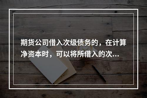 期货公司借入次级债务的，在计算净资本时，可以将所借入的次级债