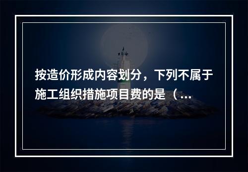 按造价形成内容划分，下列不属于施工组织措施项目费的是（  ）