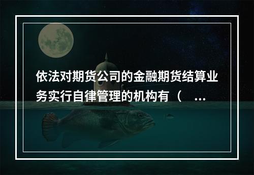 依法对期货公司的金融期货结算业务实行自律管理的机构有（　　）