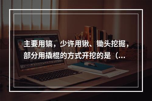 主要用镐，少许用锹、锄头挖掘，部分用撬棍的方式开挖的是（　）