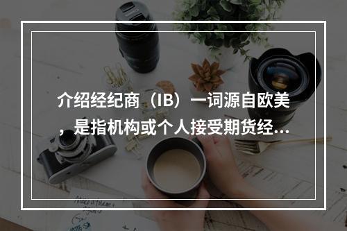 介绍经纪商（IB）一词源自欧美，是指机构或个人接受期货经纪商