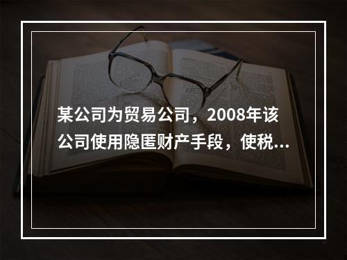 某公司为贸易公司，2008年该公司使用隐匿财产手段，使税务机