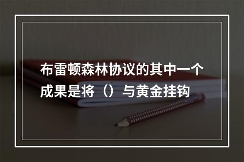 布雷顿森林协议的其中一个成果是将（）与黄金挂钩