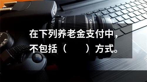 在下列养老金支付中，不包括（　　）方式。