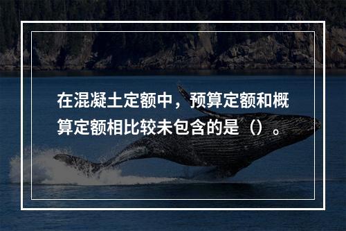 在混凝土定额中，预算定额和概算定额相比较未包含的是（）。