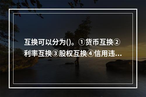 互换可以分为()。①货币互换②利率互换③股权互换④信用违约互