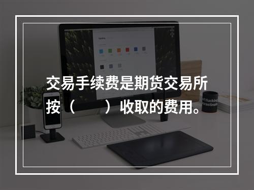 交易手续费是期货交易所按（　　）收取的费用。