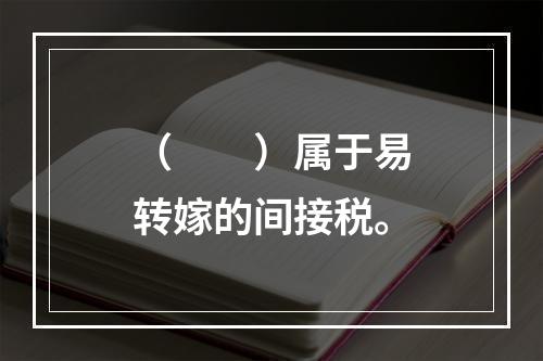 （　　）属于易转嫁的间接税。