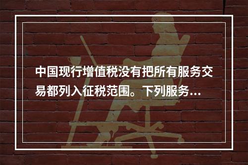 中国现行增值税没有把所有服务交易都列入征税范围。下列服务交易