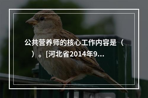 公共营养师的核心工作内容是（　　）。[河北省2014年9月二