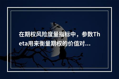 在期权风险度量指标中，参数Theta用来衡量期权的价值对利率