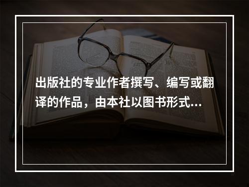 出版社的专业作者撰写、编写或翻译的作品，由本社以图书形式出版