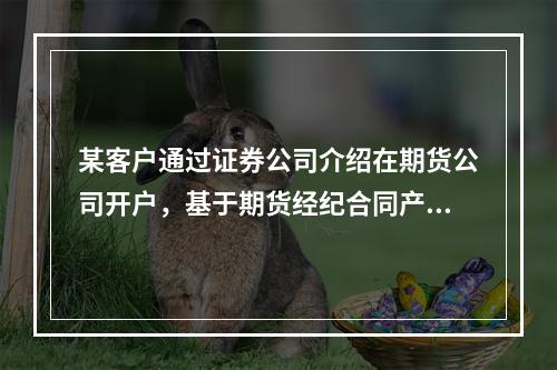 某客户通过证券公司介绍在期货公司开户，基于期货经纪合同产生的