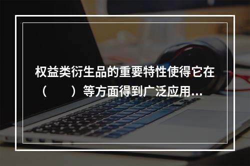 权益类衍生品的重要特性使得它在（　　）等方面得到广泛应用。