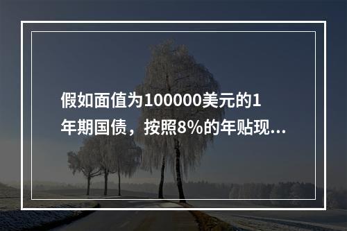 假如面值为100000美元的1年期国债，按照8％的年贴现率发