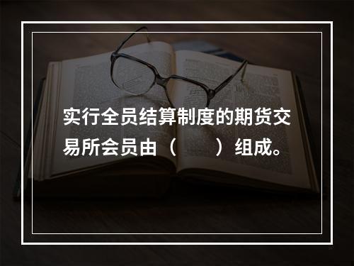 实行全员结算制度的期货交易所会员由（　　）组成。