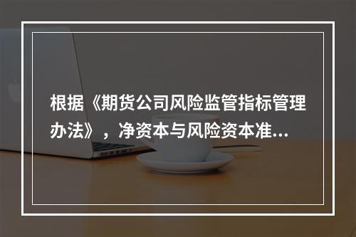 根据《期货公司风险监管指标管理办法》，净资本与风险资本准备的