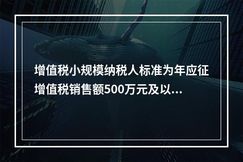 增值税小规模纳税人标准为年应征增值税销售额500万元及以下。