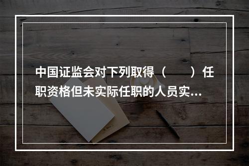 中国证监会对下列取得（　　）任职资格但未实际任职的人员实行资