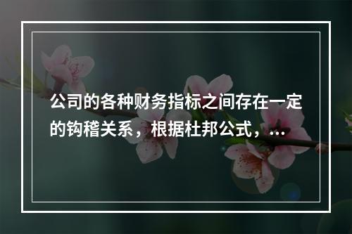 公司的各种财务指标之间存在一定的钩稽关系，根据杜邦公式，净资