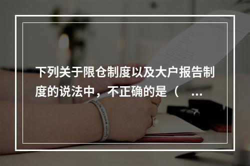 下列关于限仓制度以及大户报告制度的说法中，不正确的是（　　）