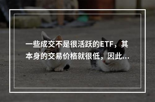 一些成交不是很活跃的ETF，其本身的交易价格就很低，因此高频