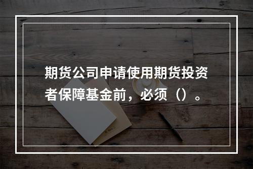 期货公司申请使用期货投资者保障基金前，必须（）。