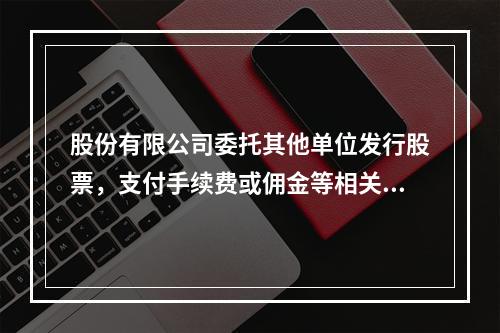 股份有限公司委托其他单位发行股票，支付手续费或佣金等相关费用