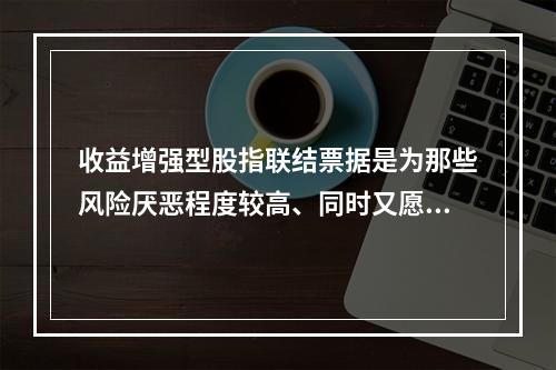 收益增强型股指联结票据是为那些风险厌恶程度较高、同时又愿意在