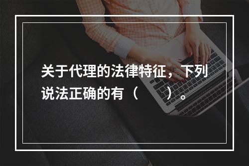 关于代理的法律特征，下列说法正确的有（　　）。