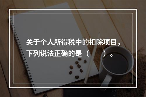 关于个人所得税中的扣除项目，下列说法正确的是（　　）。