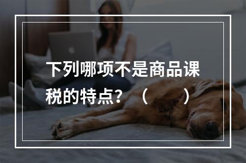 下列哪项不是商品课税的特点？（　　）