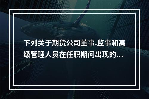 下列关于期货公司董事.监事和高级管理人员在任职期问出现的情形