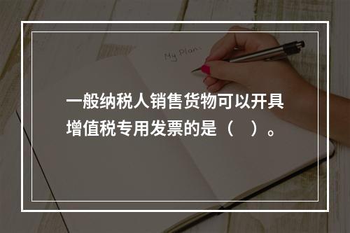 一般纳税人销售货物可以开具增值税专用发票的是（　）。