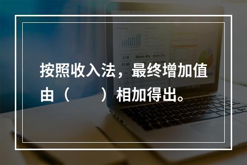 按照收入法，最终增加值由（　　）相加得出。