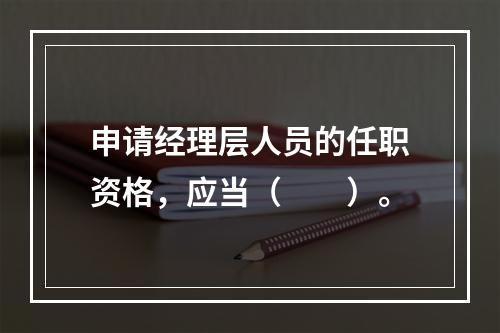 申请经理层人员的任职资格，应当（　　）。