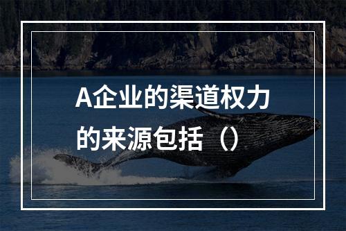 A企业的渠道权力的来源包括（）