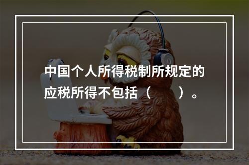 中国个人所得税制所规定的应税所得不包括（　　）。