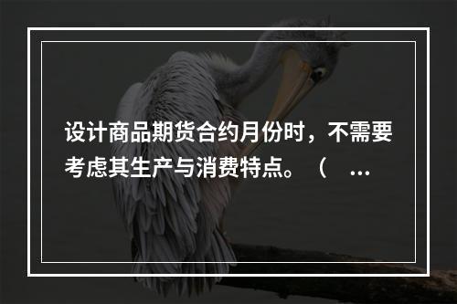 设计商品期货合约月份时，不需要考虑其生产与消费特点。（　　）