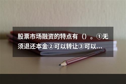 股票市场融资的特点有（）。①无须退还本金②可以转让③可以退股