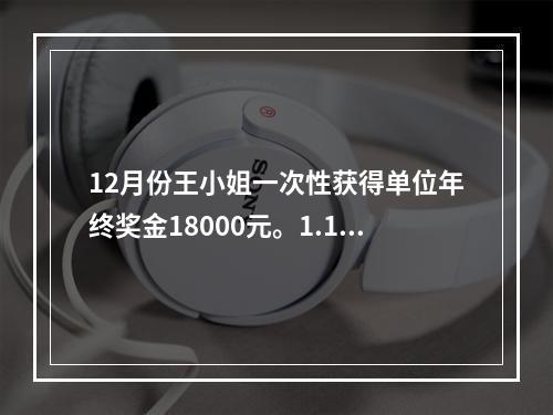 12月份王小姐一次性获得单位年终奖金18000元。1.12月