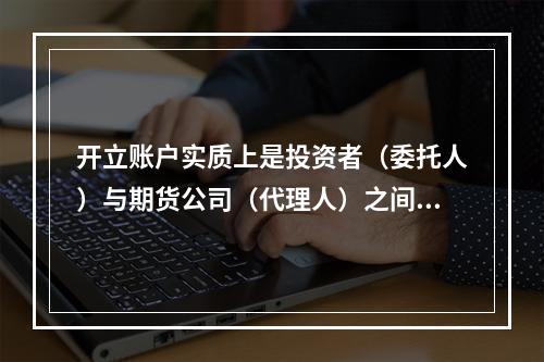 开立账户实质上是投资者（委托人）与期货公司（代理人）之间建立