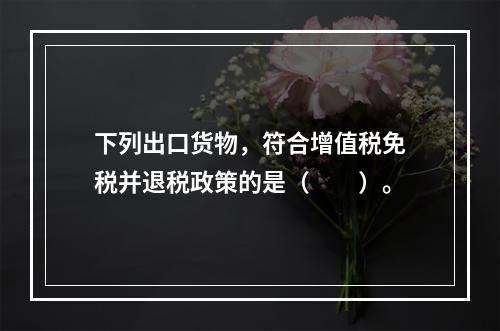 下列出口货物，符合增值税免税并退税政策的是（　　）。