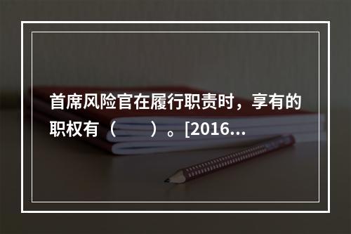 首席风险官在履行职责时，享有的职权有（　　）。[2016年3