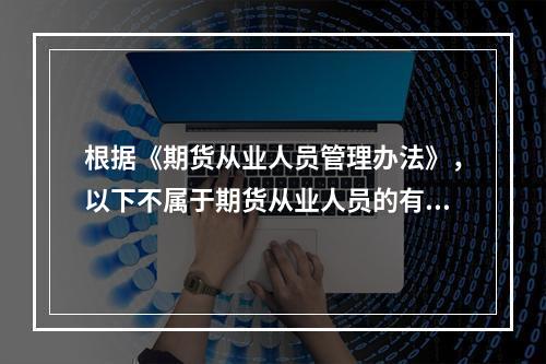 根据《期货从业人员管理办法》，以下不属于期货从业人员的有（　