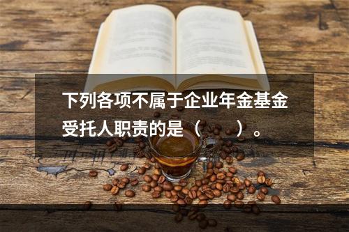 下列各项不属于企业年金基金受托人职责的是（　　）。