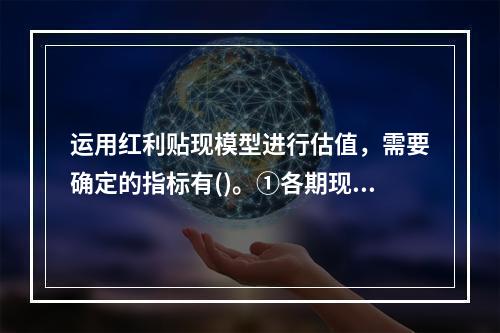 运用红利贴现模型进行估值，需要确定的指标有()。①各期现金红