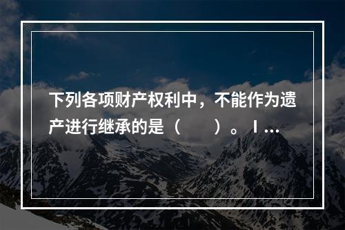 下列各项财产权利中，不能作为遗产进行继承的是（　　）。Ⅰ．典