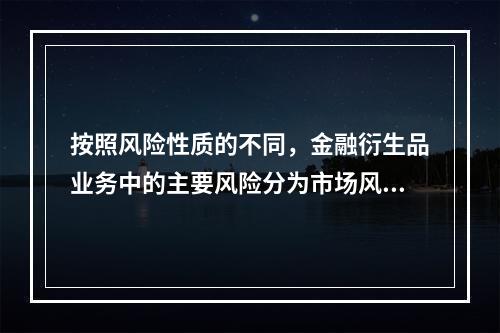 按照风险性质的不同，金融衍生品业务中的主要风险分为市场风险、