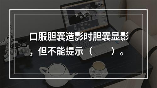 口服胆囊造影时胆囊显影，但不能提示（　　）。